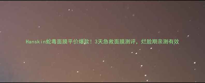 图片 Hanskin蛇毒面膜平价爆款！3天急救面膜测评，烂脸期亲测有效