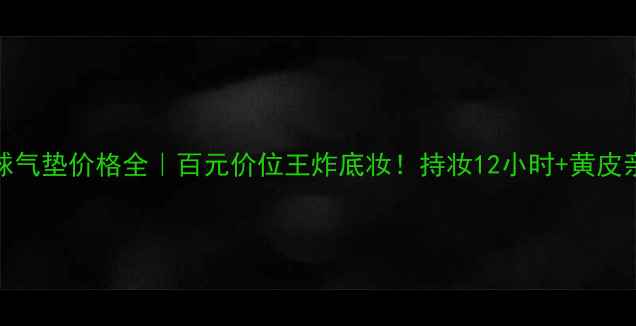 图片 Hera星球气垫价格全｜百元价位王炸底妆！持妆12小时+黄皮亲妈攻略