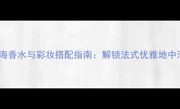 图片 Hermès地中海香水与彩妆搭配指南：解锁法式优雅地中海风情妆容1