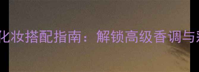 图片 Hermès琥珀香水化妆搭配指南：解锁高级香调与彩妆的完美融合1