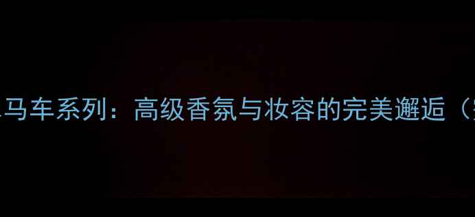 图片 Hermès香水马车系列：高级香氛与妆容的完美邂逅（完整攻略）