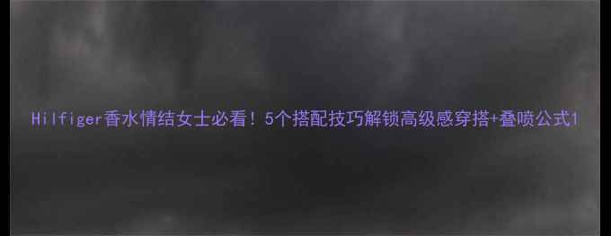 图片 Hilfiger香水情结女士必看！5个搭配技巧解锁高级感穿搭+叠喷公式1