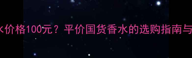 图片 Honey香水价格100元？平价国货香水的选购指南与使用技巧