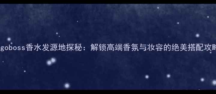 图片 Hugoboss香水发源地探秘：解锁高端香氛与妆容的绝美搭配攻略1