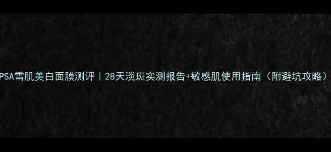 图片 IPSA雪肌美白面膜测评｜28天淡斑实测报告+敏感肌使用指南（附避坑攻略）1