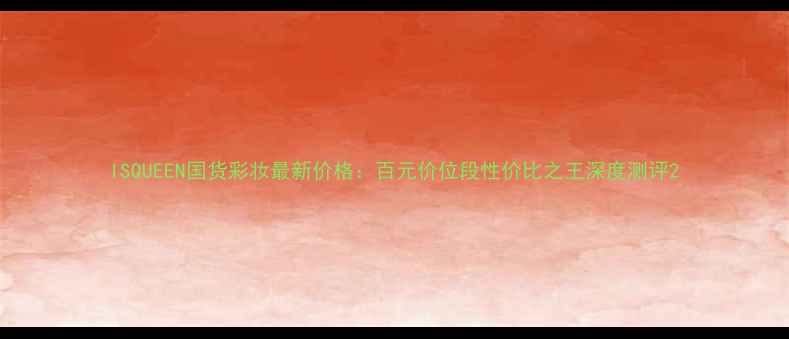 图片 ISQUEEN国货彩妆最新价格：百元价位段性价比之王深度测评2