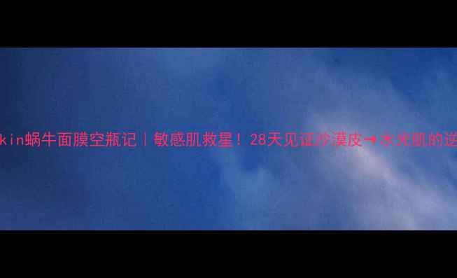 图片 IT039Skin蜗牛面膜空瓶记｜敏感肌救星！28天见证沙漠皮→水光肌的逆袭秘籍