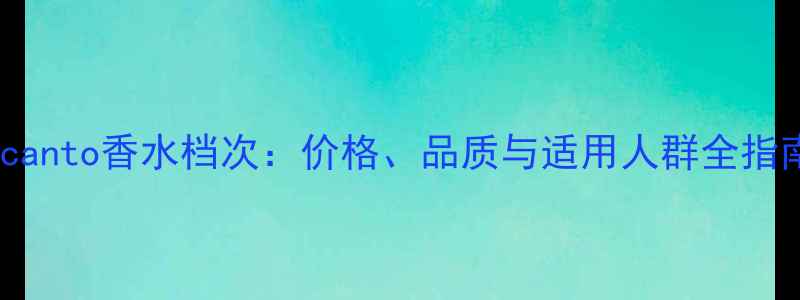 图片 Incanto香水档次：价格、品质与适用人群全指南1