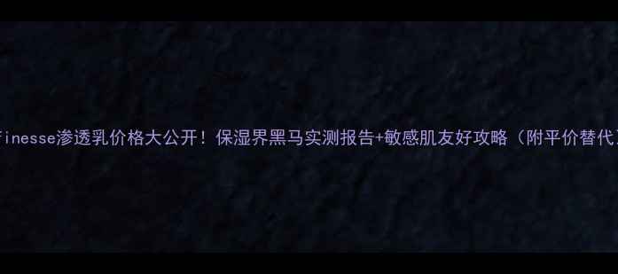 图片 Infinesse渗透乳价格大公开！保湿界黑马实测报告+敏感肌友好攻略（附平价替代）1