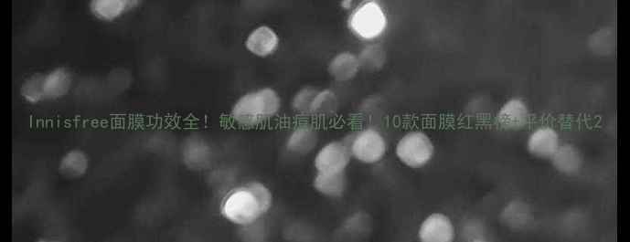 图片 Innisfree面膜功效全！敏感肌油痘肌必看！10款面膜红黑榜+平价替代2