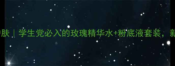 图片 JESS名后玫瑰平价护肤｜学生党必入的玫瑰精华水+粉底液套装，新手入门平价攻略！2