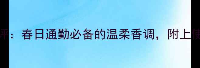 图片 Jacobsdaisy香水测评：春日通勤必备的温柔香调，附上使用技巧和适用场景2
