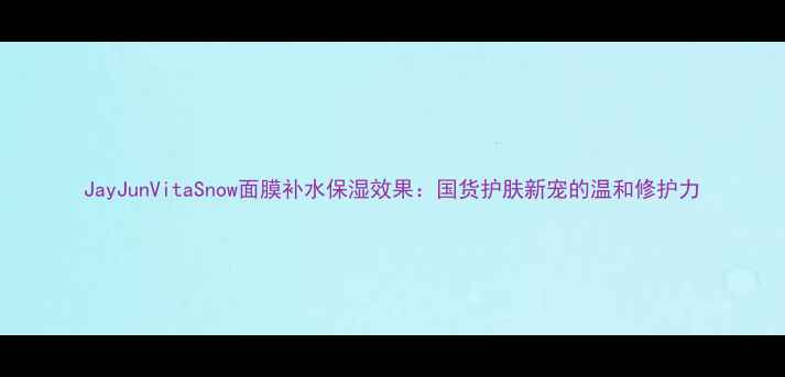 图片 JayJunVitaSnow面膜补水保湿效果：国货护肤新宠的温和修护力