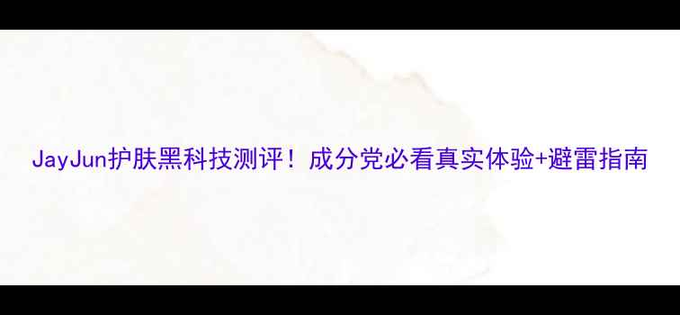 图片 JayJun护肤黑科技测评！成分党必看真实体验+避雷指南
