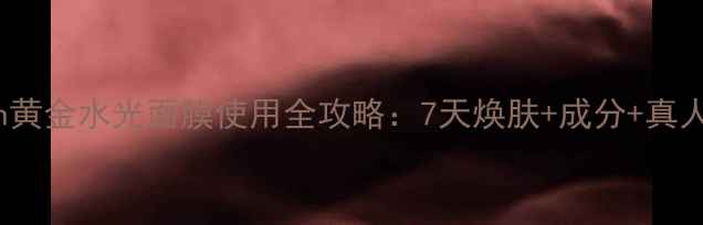 图片 JayJun黄金水光面膜使用全攻略：7天焕肤+成分+真人实测1