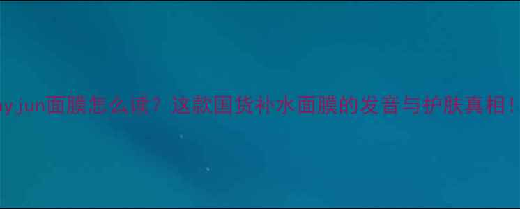 图片 Jayjun面膜怎么读？这款国货补水面膜的发音与护肤真相！2