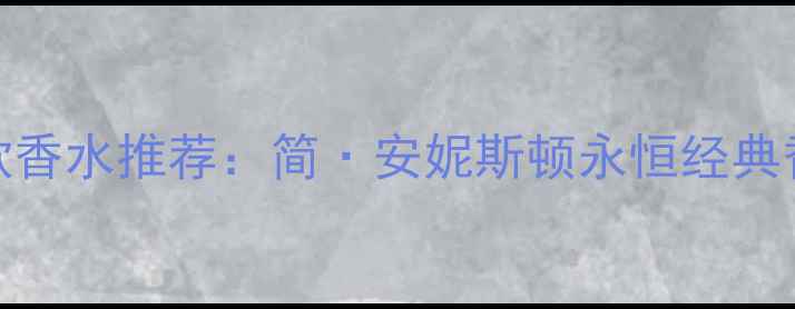 图片 JenniferAniston同款香水推荐：简·安妮斯顿永恒经典香调与平替购买指南1