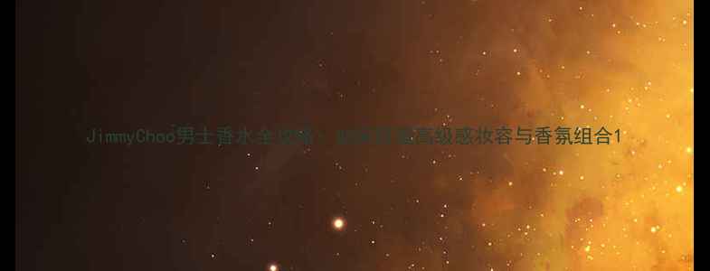 图片 JimmyChoo男士香水全攻略：如何打造高级感妆容与香氛组合1