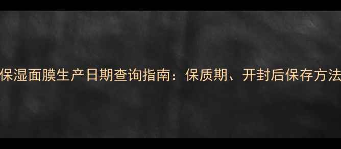 图片 Jurlique水润保湿面膜生产日期查询指南：保质期、开封后保存方法及使用技巧全
