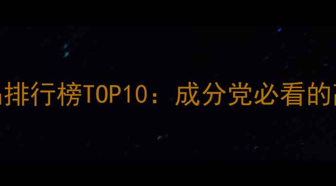 图片 Ju开头护肤品排行榜TOP10：成分党必看的高效护肤清单