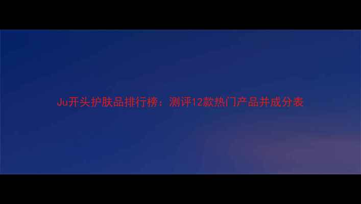 图片 Ju开头护肤品排行榜：测评12款热门产品并成分表