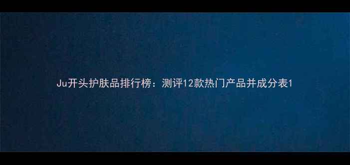 图片 Ju开头护肤品排行榜：测评12款热门产品并成分表1