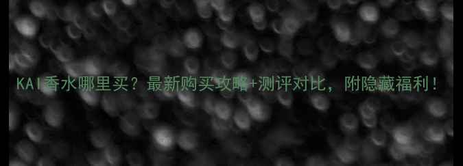 图片 KAI香水哪里买？最新购买攻略+测评对比，附隐藏福利！