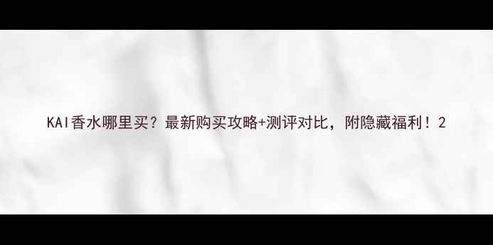 图片 KAI香水哪里买？最新购买攻略+测评对比，附隐藏福利！2