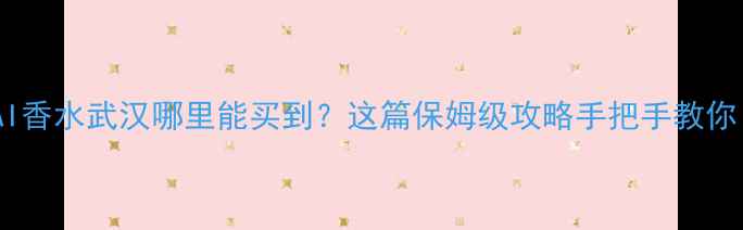 图片 KAI香水武汉哪里能买到？这篇保姆级攻略手把手教你！