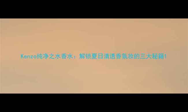 图片 Kenzo纯净之水香水：解锁夏日清透香氛妆的三大秘籍1