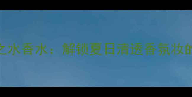 图片 Kenzo纯净之水香水：解锁夏日清透香氛妆的三大秘籍2