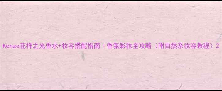 图片 Kenzo花样之光香水+妆容搭配指南｜香氛彩妆全攻略（附自然系妆容教程）2