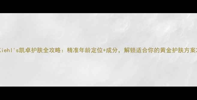 图片 Kiehl's凯卓护肤全攻略：精准年龄定位+成分，解锁适合你的黄金护肤方案2