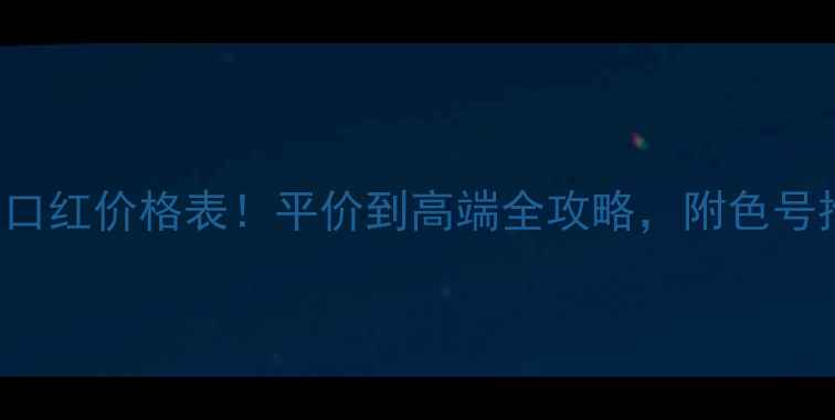 图片 KissLoverStyle口红价格表！平价到高端全攻略，附色号推荐和购买渠道1