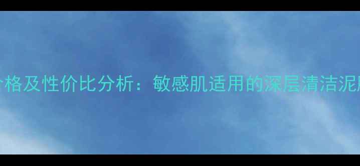 图片 Kiss矿物洁面泥价格及性价比分析：敏感肌适用的深层清洁泥膜成分与使用指南
