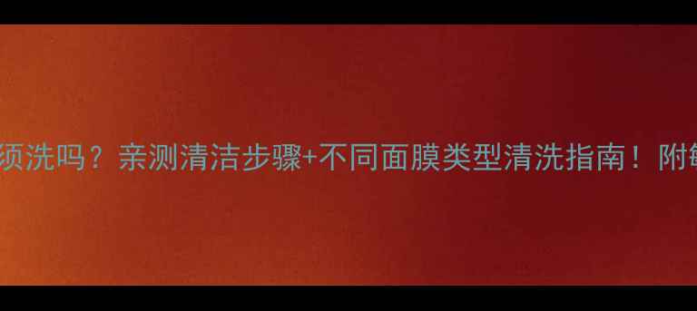 图片 Kose面膜用完必须洗吗？亲测清洁步骤+不同面膜类型清洗指南！附敏感肌注意事项1