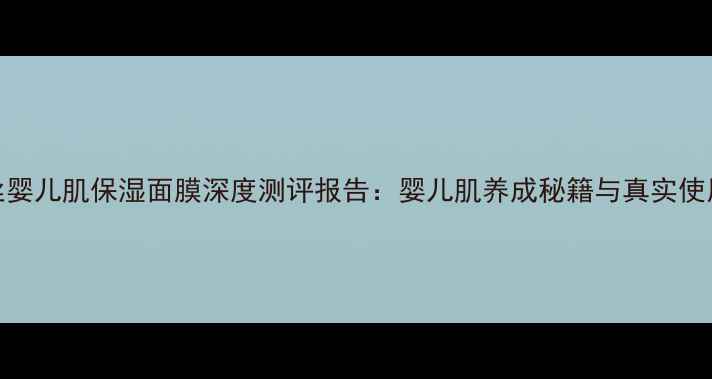 图片 Kose高丝婴儿肌保湿面膜深度测评报告：婴儿肌养成秘籍与真实使用体验全