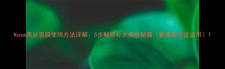 图片 Kose高丝面膜使用方法详解：5步解锁补水焕肤秘籍（敏感肌干皮适用）1