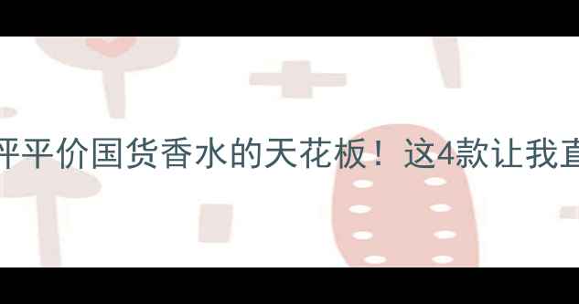 图片 Krystal香水测评平价国货香水的天花板！这4款让我直接放弃大牌！2