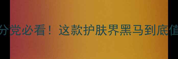 图片 K乳测评｜成分党必看！这款护肤界黑马到底值不值得冲？2