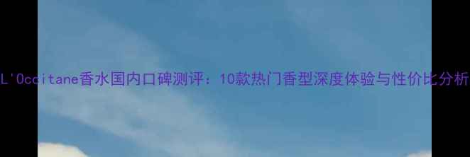 图片 L'Occitane香水国内口碑测评：10款热门香型深度体验与性价比分析