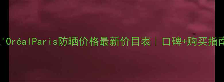 图片 L'OréalParis防晒价格最新价目表｜口碑+购买指南