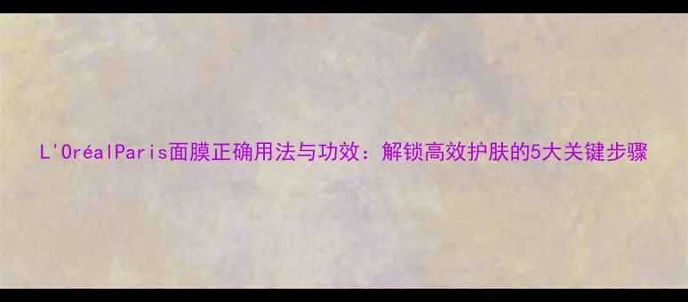 图片 L'OréalParis面膜正确用法与功效：解锁高效护肤的5大关键步骤