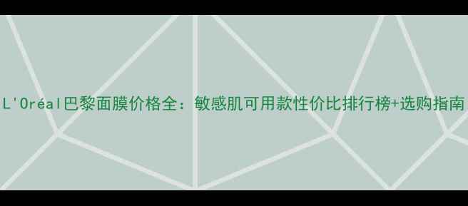 图片 L'Oréal巴黎面膜价格全：敏感肌可用款性价比排行榜+选购指南