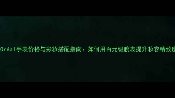 图片 L'Oréal手表价格与彩妆搭配指南：如何用百元级腕表提升妆容精致度1