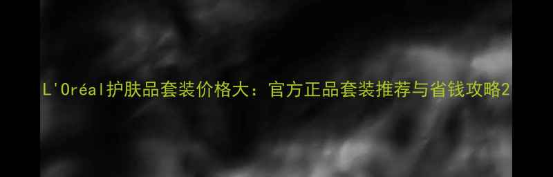 图片 L'Oréal护肤品套装价格大：官方正品套装推荐与省钱攻略2