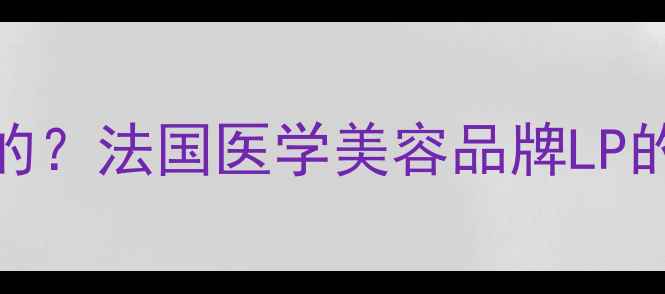 图片 LP护肤品是哪个国家的？法国医学美容品牌LP的百年历史与产品科技