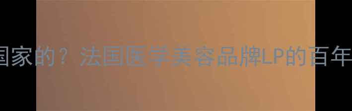 图片 LP护肤品是哪个国家的？法国医学美容品牌LP的百年历史与产品科技1