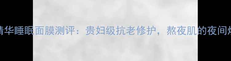 图片 LP鱼子精华睡眠面膜测评：贵妇级抗老修护，熬夜肌的夜间焕肤神器