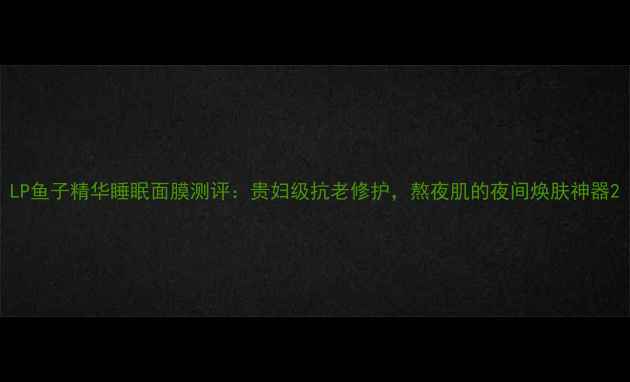 图片 LP鱼子精华睡眠面膜测评：贵妇级抗老修护，熬夜肌的夜间焕肤神器2